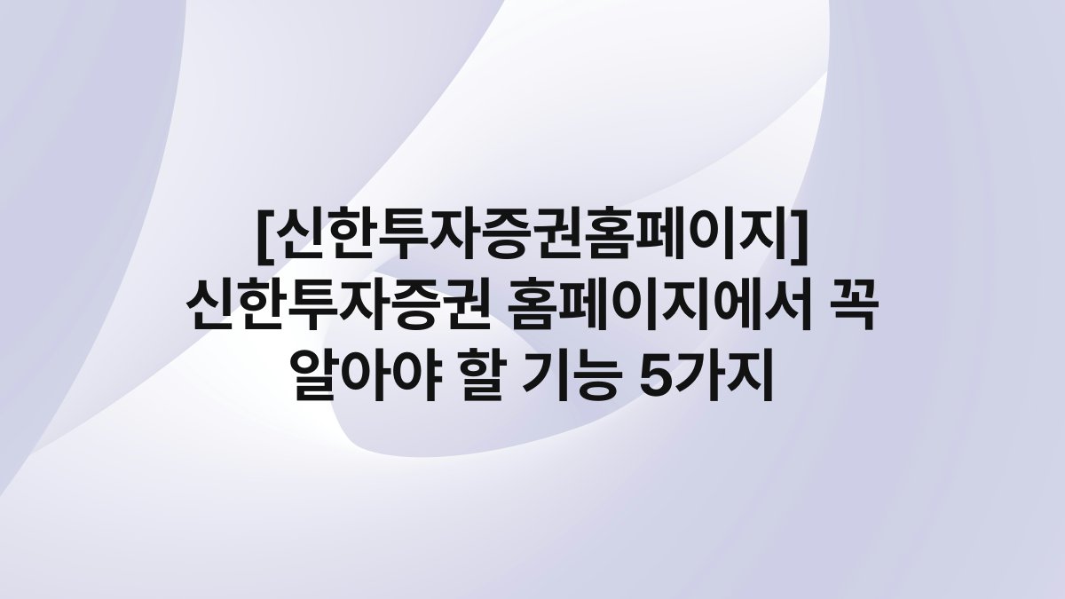 [신한투자증권홈페이지] 신한투자증권 홈페이지에서 꼭 알아야 할 기능 5가지