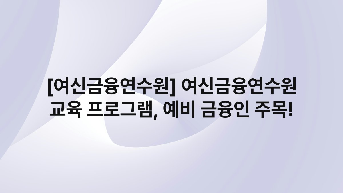 [여신금융연수원] 여신금융연수원 교육 프로그램, 예비 금융인 주목!