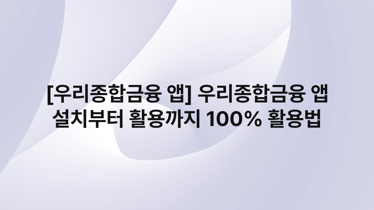 [우리종합금융 앱] 우리종합금융 앱 설치부터 활용까지 100% 활용법