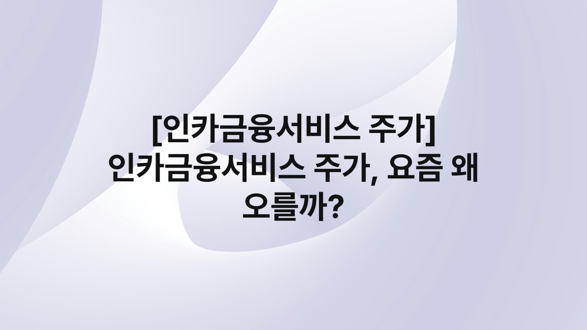 [인카금융서비스 주가] 인카금융서비스 주가, 요즘 왜 오를까?