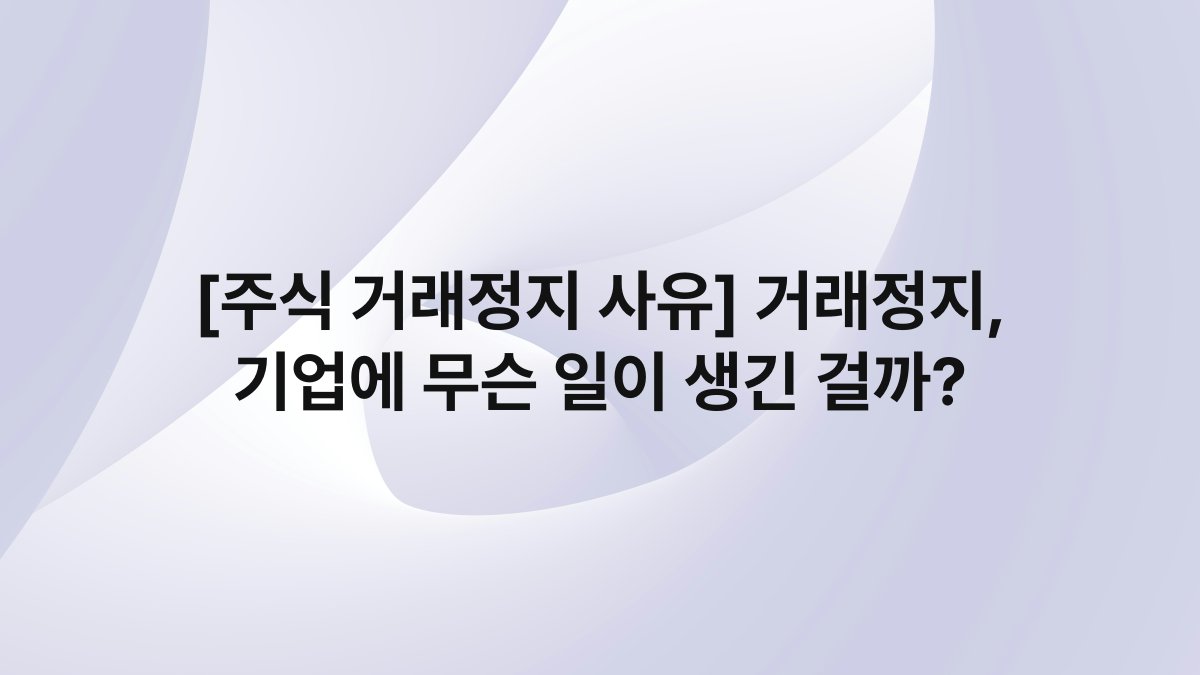 [주식 거래정지 사유] 거래정지, 기업에 무슨 일이 생긴 걸까?