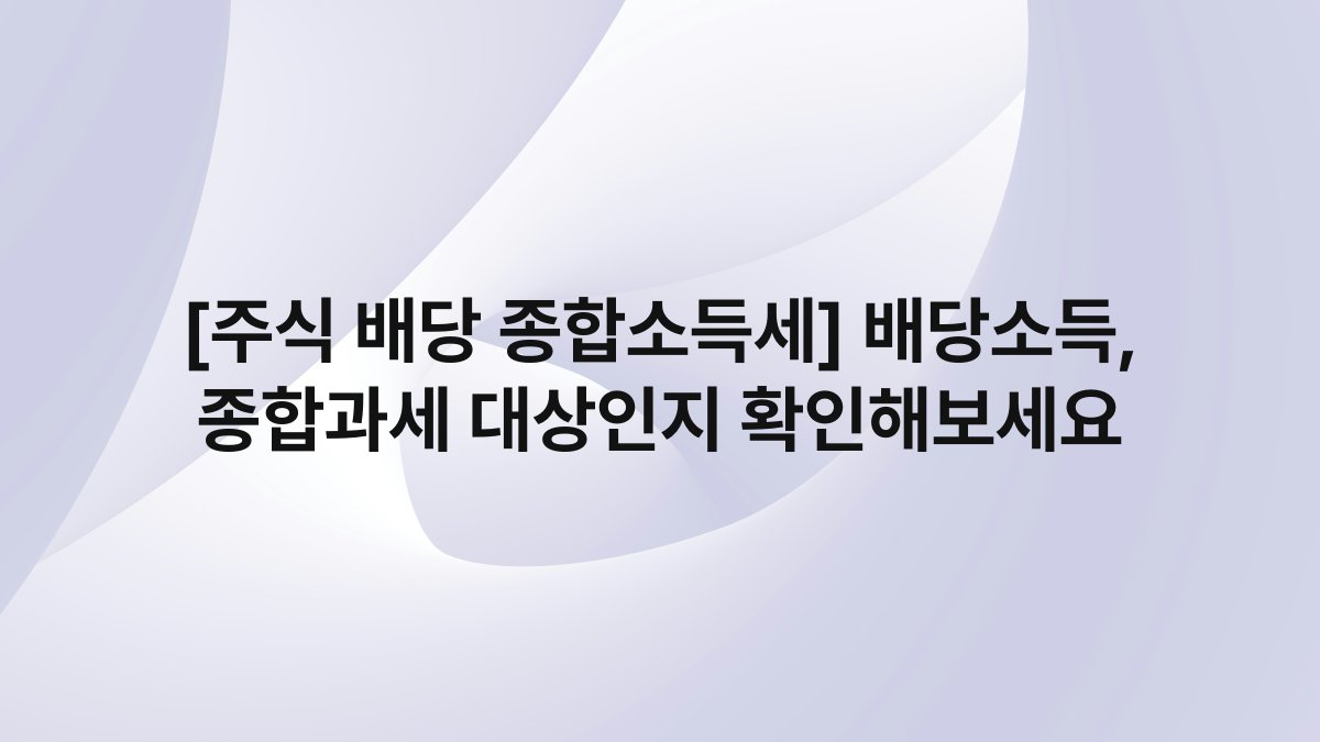 [주식 배당 종합소득세] 배당소득, 종합과세 대상인지 확인해보세요