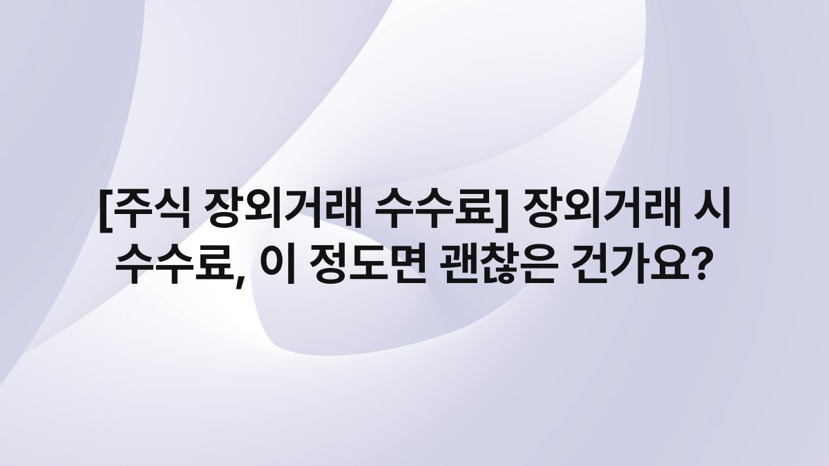 [주식 장외거래 수수료] 장외거래 시 수수료, 이 정도면 괜찮은 건가요?