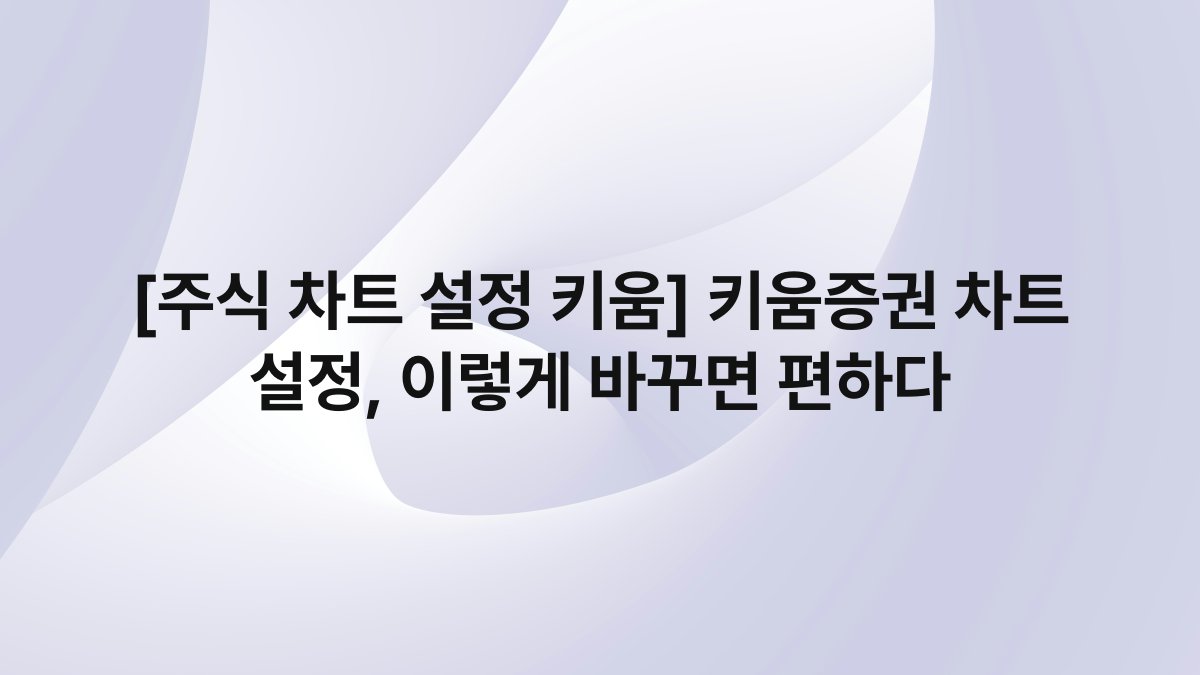 [주식 차트 설정 키움] 키움증권 차트 설정, 이렇게 바꾸면 편하다