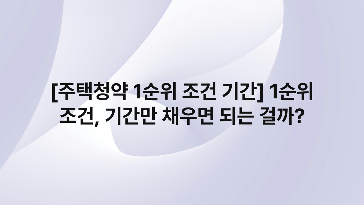 [주택청약 1순위 조건 기간] 1순위 조건, 기간만 채우면 되는 걸까?