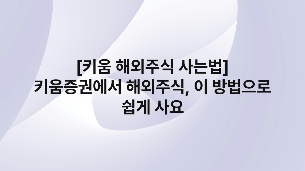 [키움 해외주식 사는법] 키움증권에서 해외주식, 이 방법으로 쉽게 사요