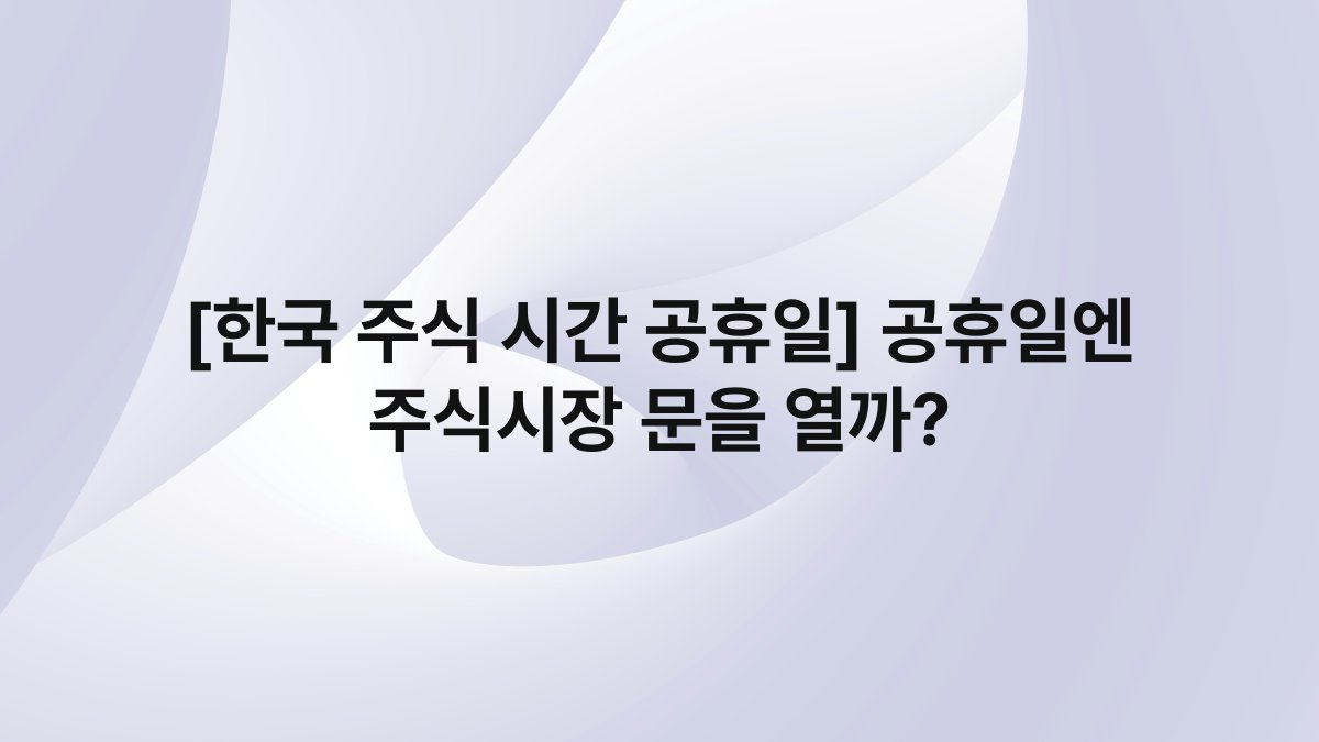 [한국 주식 시간 공휴일] 공휴일엔 주식시장 문을 열까?
