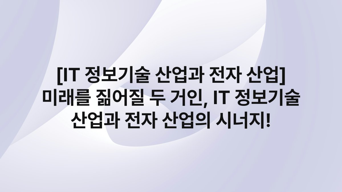 [IT 정보기술 산업과 전자 산업] 미래를 짊어질 두 거인, IT 정보기술 산업과 전자 산업의 시너지!