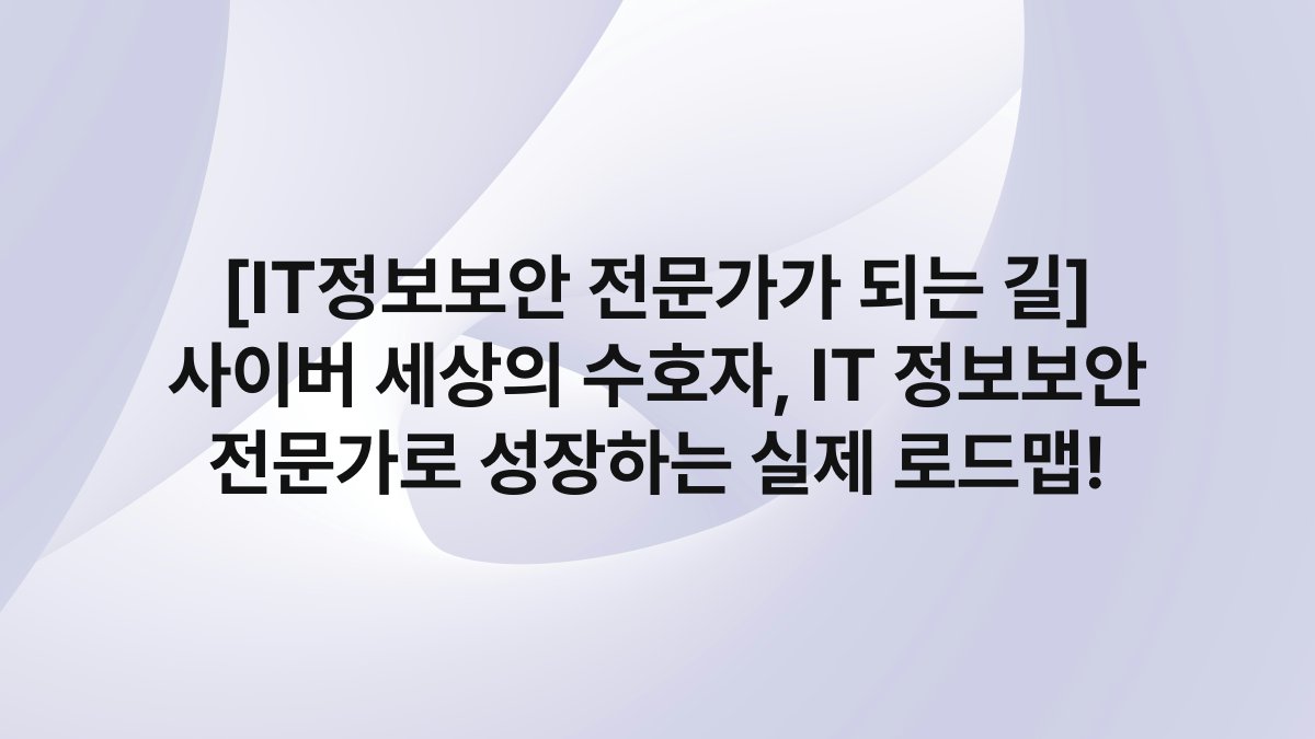 [IT정보보안 전문가가 되는 길] 사이버 세상의 수호자, IT 정보보안 전문가로 성장하는 실제 로드맵!