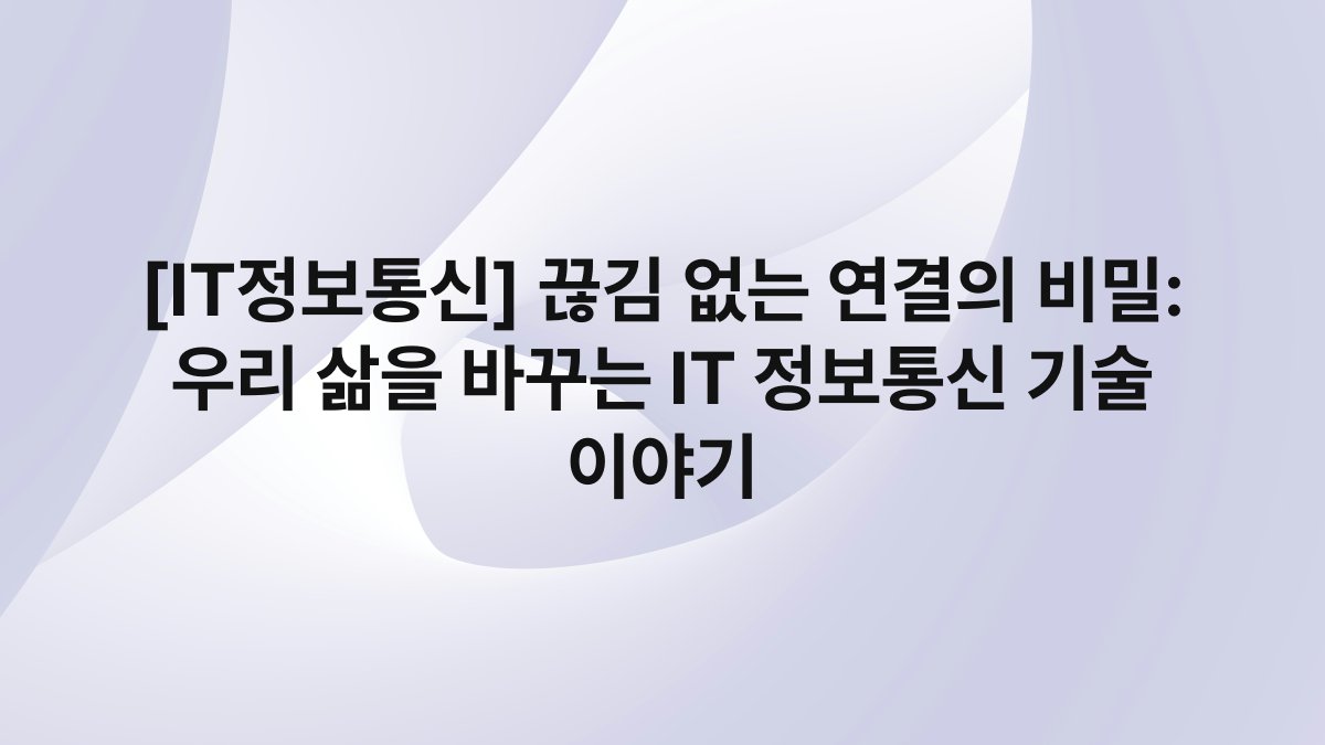 [IT정보통신] 끊김 없는 연결의 비밀: 우리 삶을 바꾸는 IT 정보통신 기술 이야기