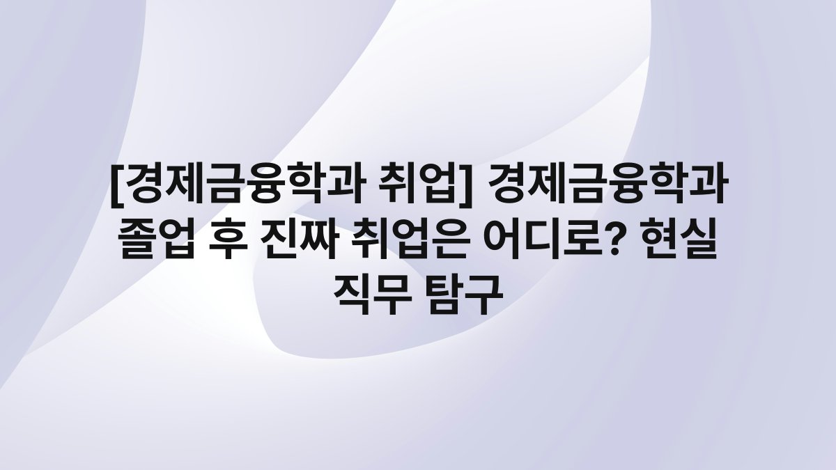 [경제금융학과 취업] 경제금융학과 졸업 후 진짜 취업은 어디로? 현실 직무 탐구