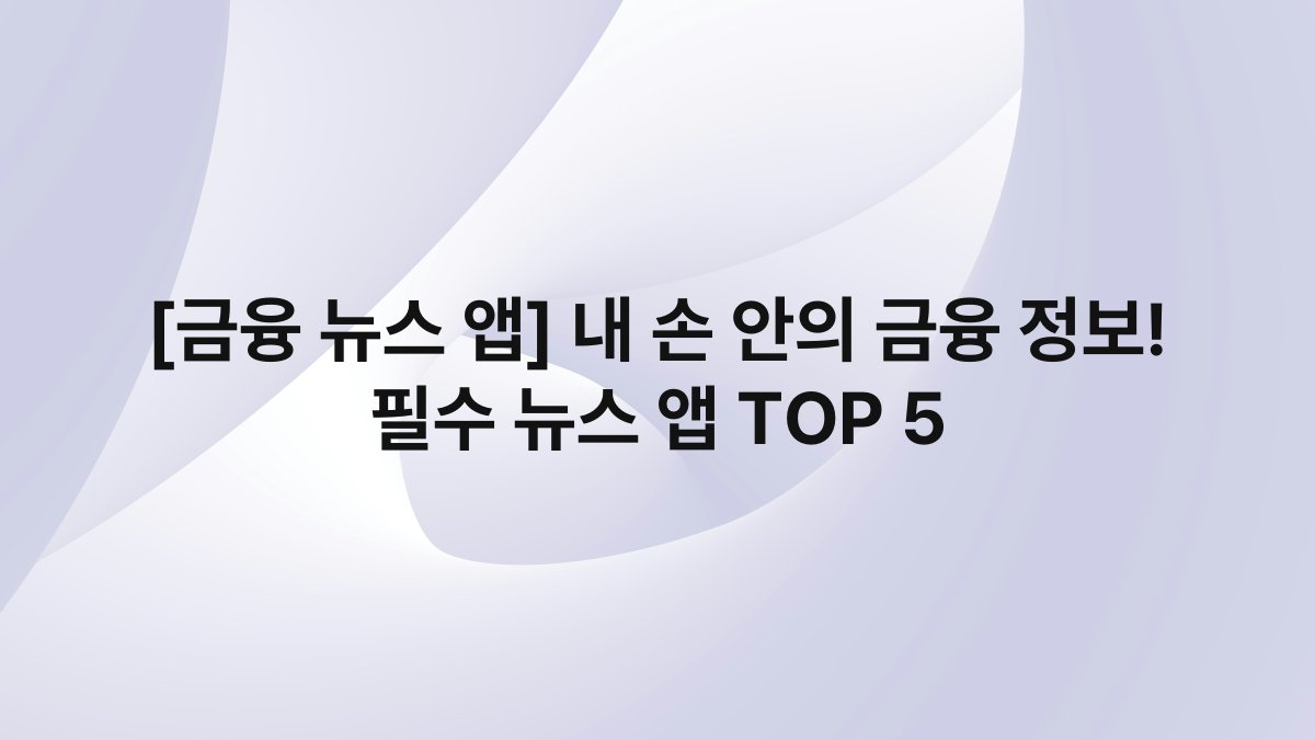 [금융 뉴스 앱] 내 손 안의 금융 정보! 필수 뉴스 앱 TOP 5