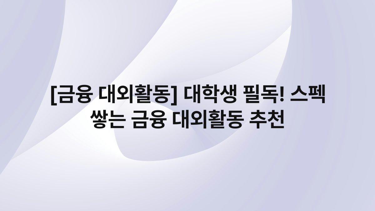 [금융 대외활동] 대학생 필독! 스펙 쌓는 금융 대외활동 추천