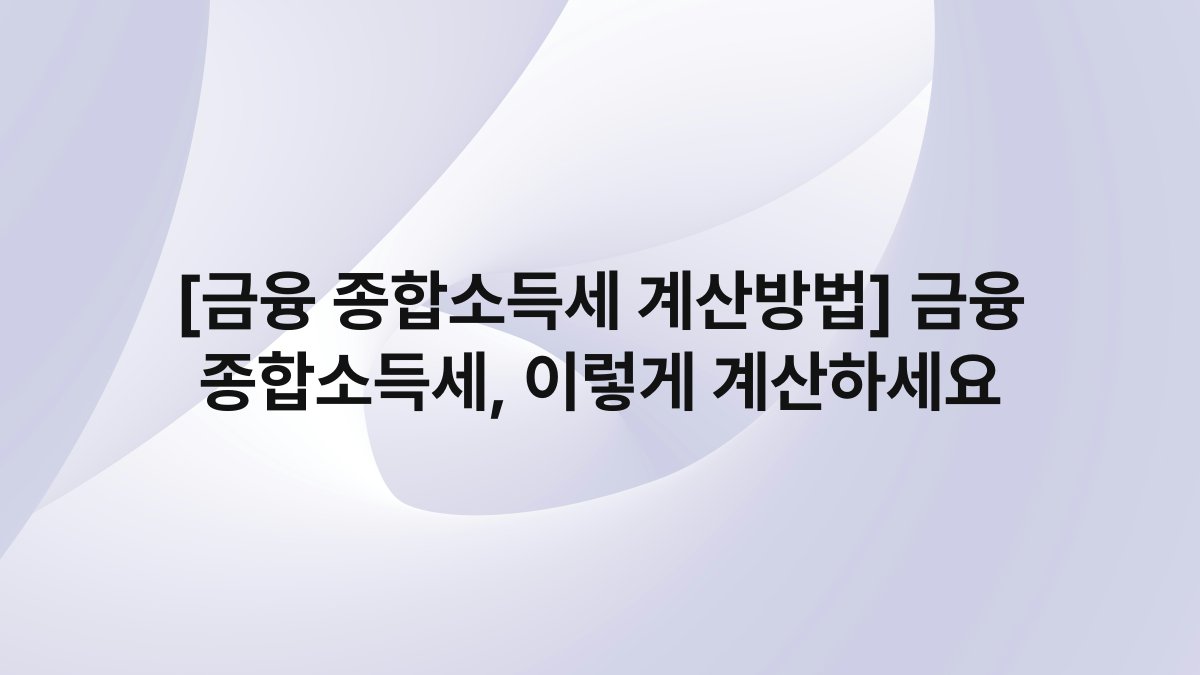 [금융 종합소득세 계산방법] 금융 종합소득세, 이렇게 계산하세요
