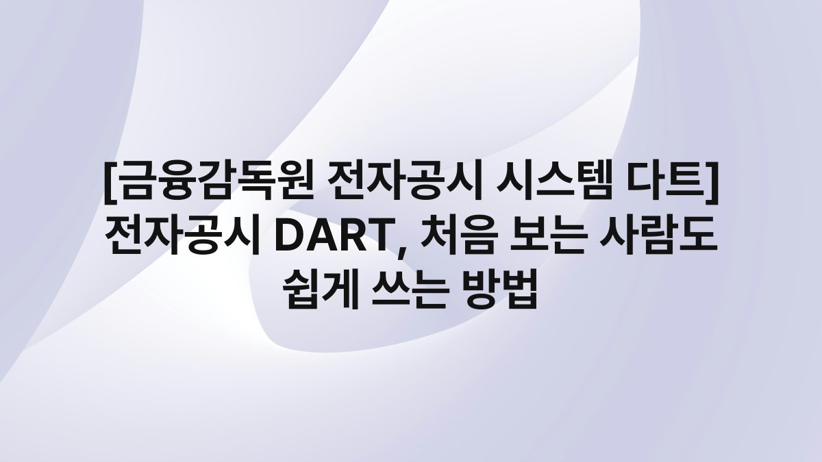 [금융감독원 전자공시 시스템 다트] 전자공시 DART, 처음 보는 사람도 쉽게 쓰는 방법