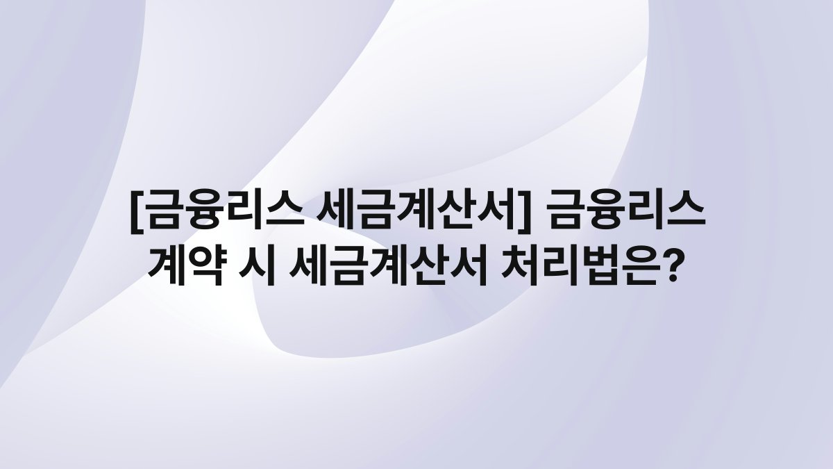 [금융리스 세금계산서] 금융리스 계약 시 세금계산서 처리법은?