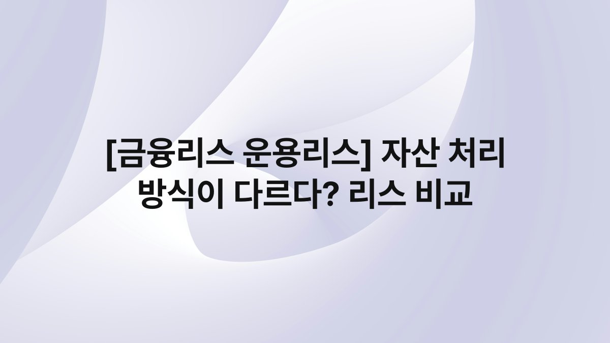 [금융리스 운용리스] 자산 처리 방식이 다르다? 리스 비교