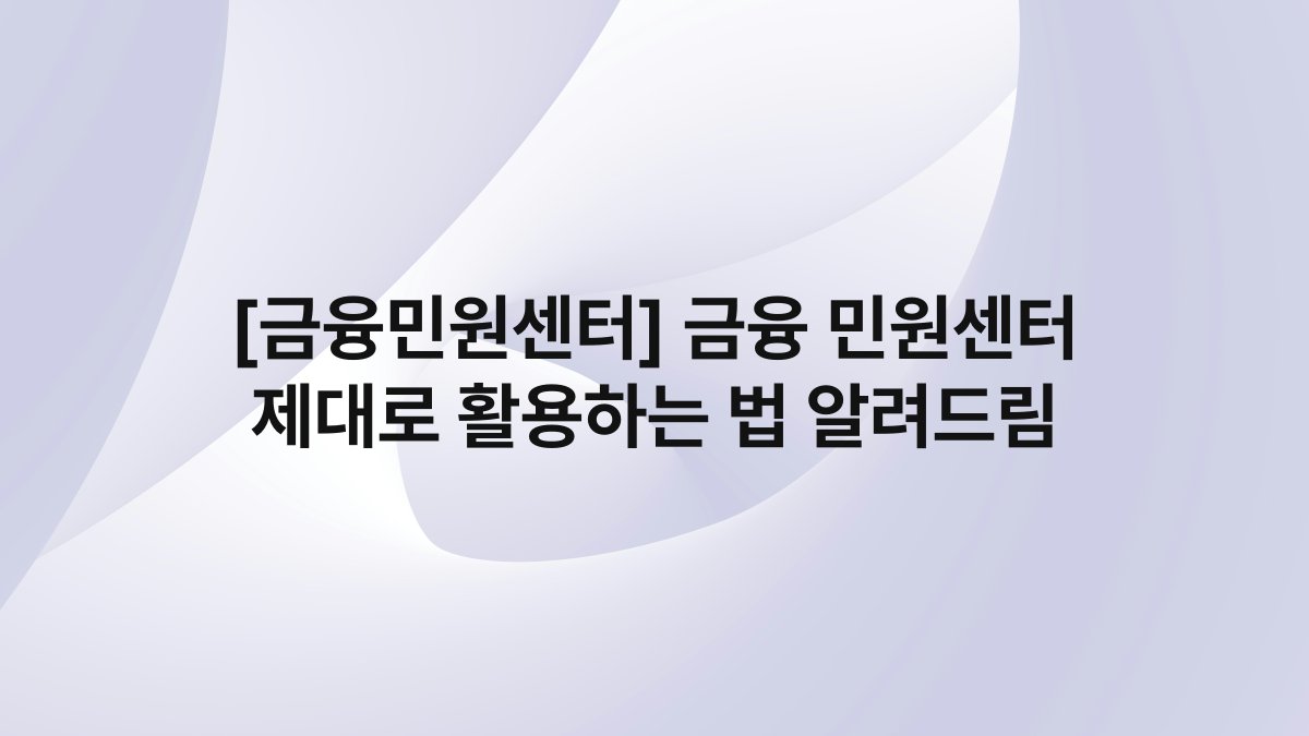[금융민원센터] 금융 민원센터 제대로 활용하는 법 알려드림