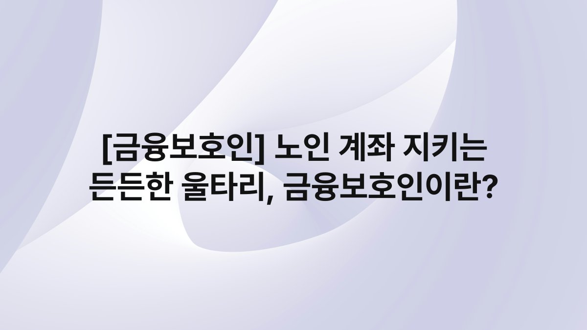[금융보호인] 노인 계좌 지키는 든든한 울타리, 금융보호인이란?