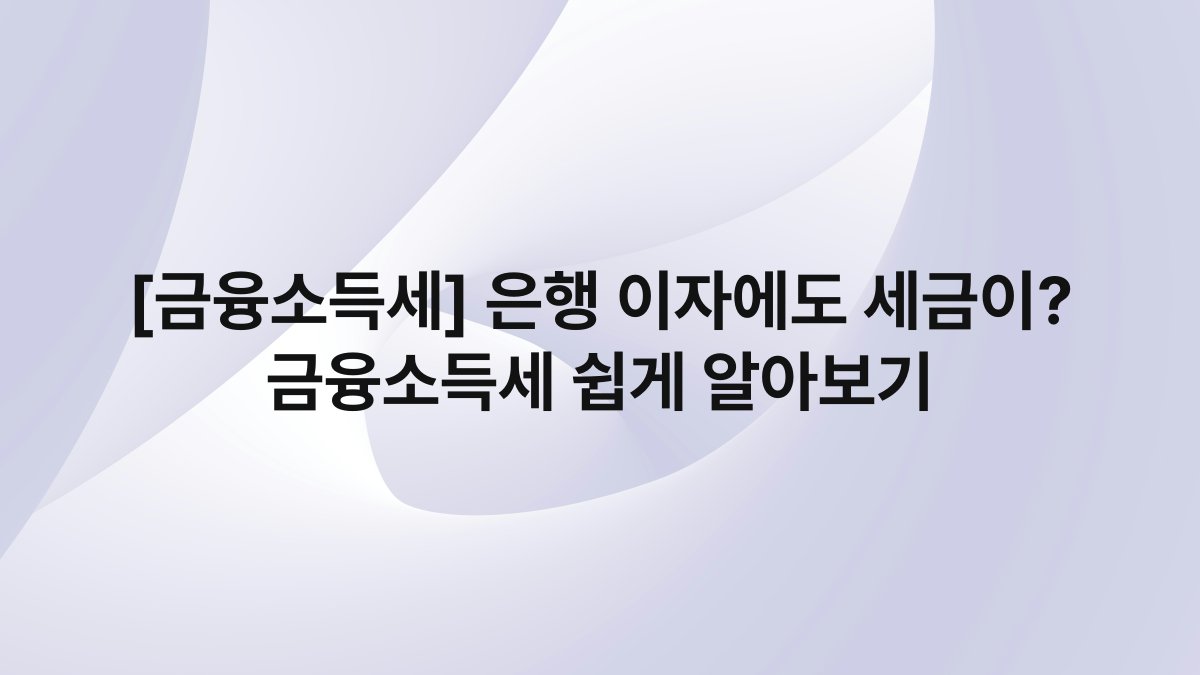 [금융소득세] 은행 이자에도 세금이? 금융소득세 쉽게 알아보기
