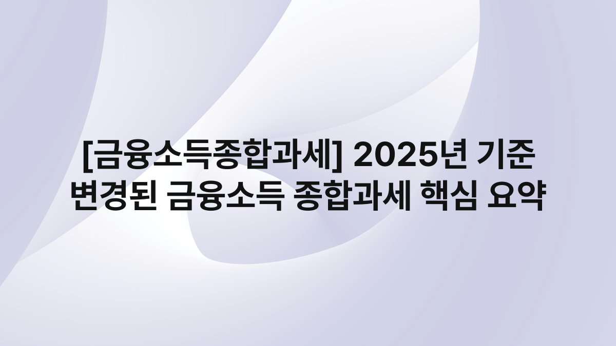 [금융소득종합과세] 2025년 기준 변경된 금융소득 종합과세 핵심 요약