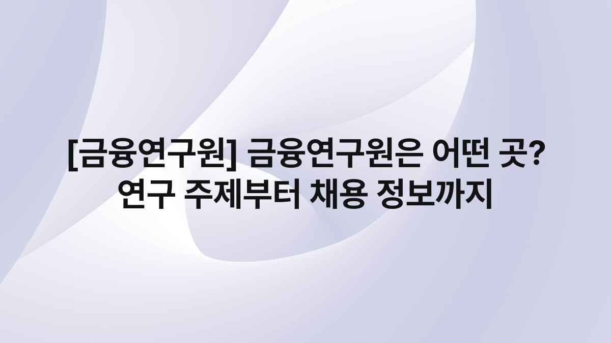 [금융연구원] 금융연구원은 어떤 곳? 연구 주제부터 채용 정보까지