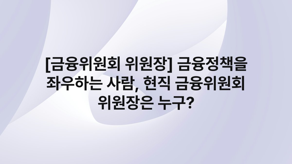 [금융위원회 위원장] 금융정책을 좌우하는 사람, 현직 금융위원회 위원장은 누구?