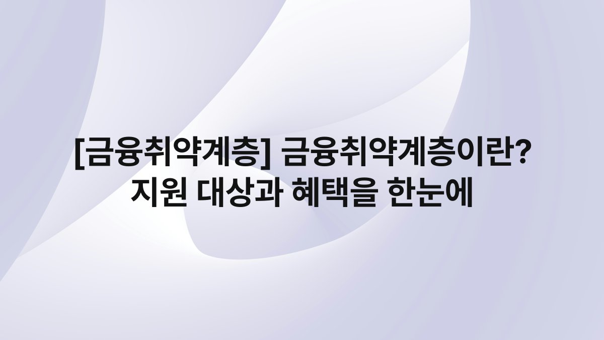 [금융취약계층] 금융취약계층이란? 지원 대상과 혜택을 한눈에