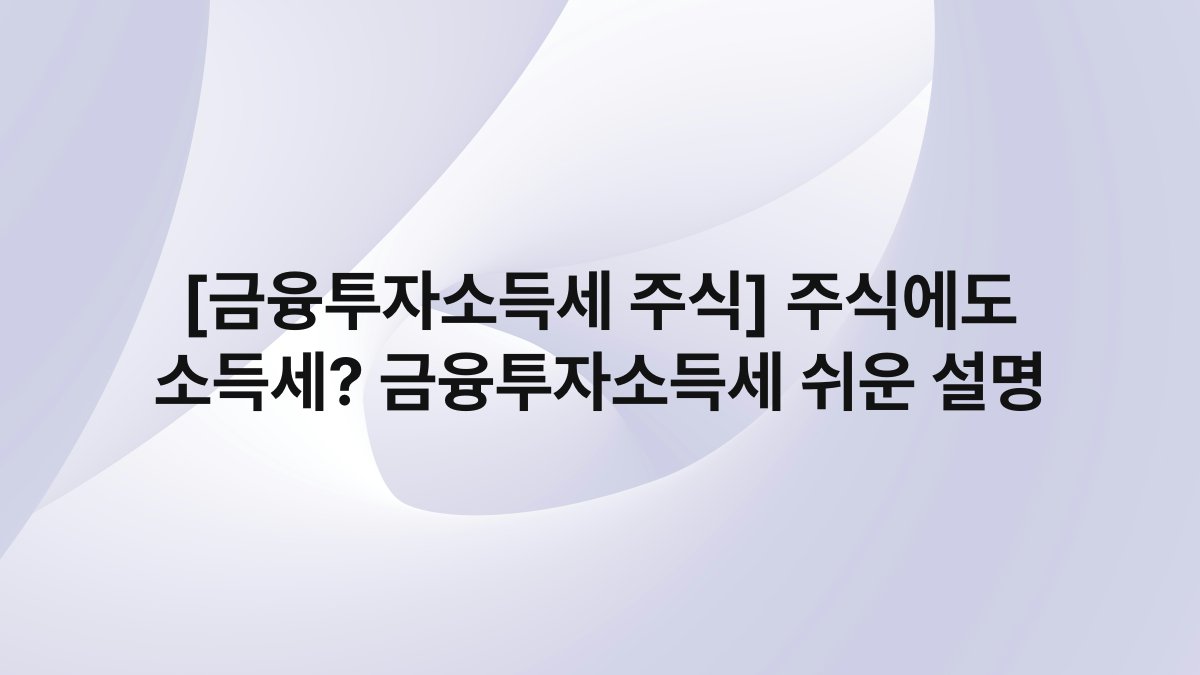 [금융투자소득세 주식] 주식에도 소득세? 금융투자소득세 쉬운 설명