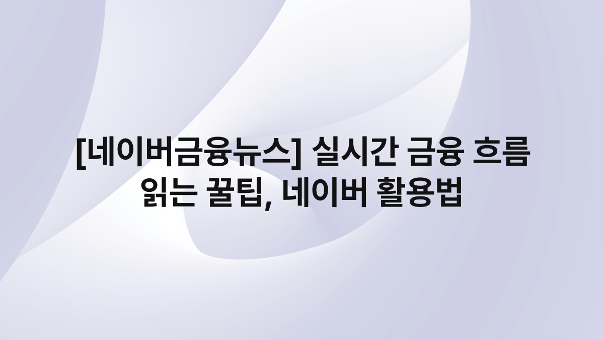 [네이버금융뉴스] 실시간 금융 흐름 읽는 꿀팁, 네이버 활용법