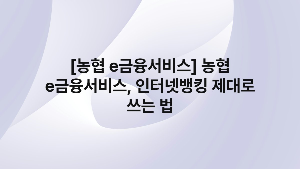 [농협 e금융서비스] 농협 e금융서비스, 인터넷뱅킹 제대로 쓰는 법