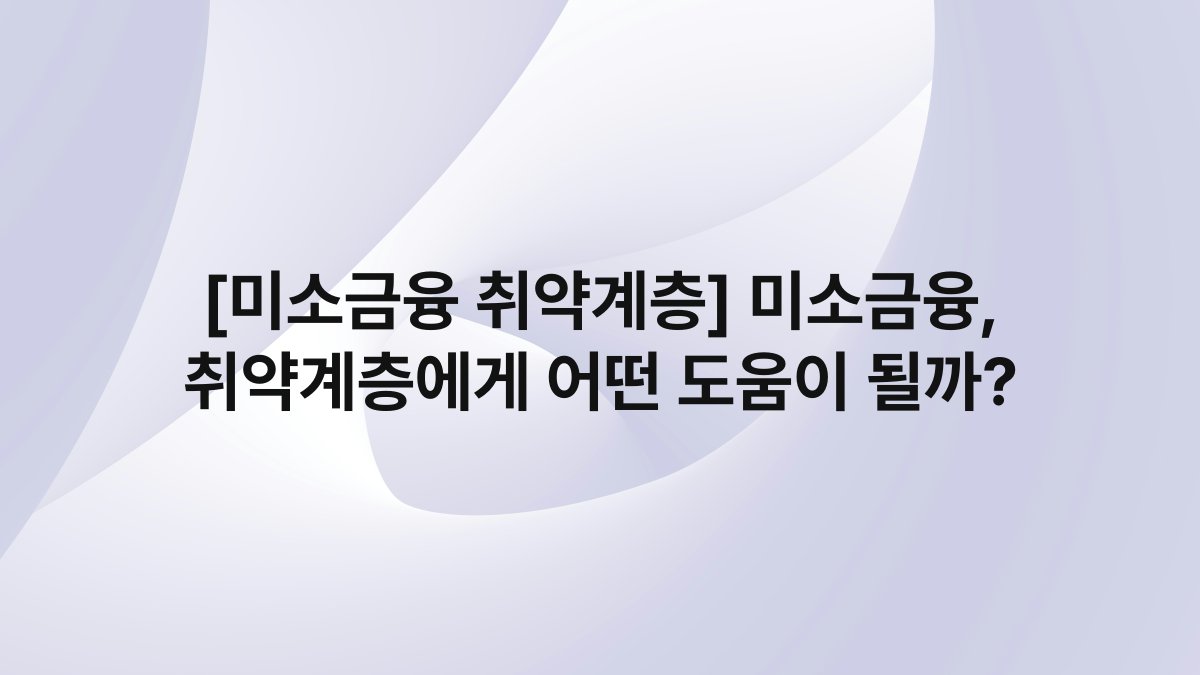[미소금융 취약계층] 미소금융, 취약계층에게 어떤 도움이 될까?