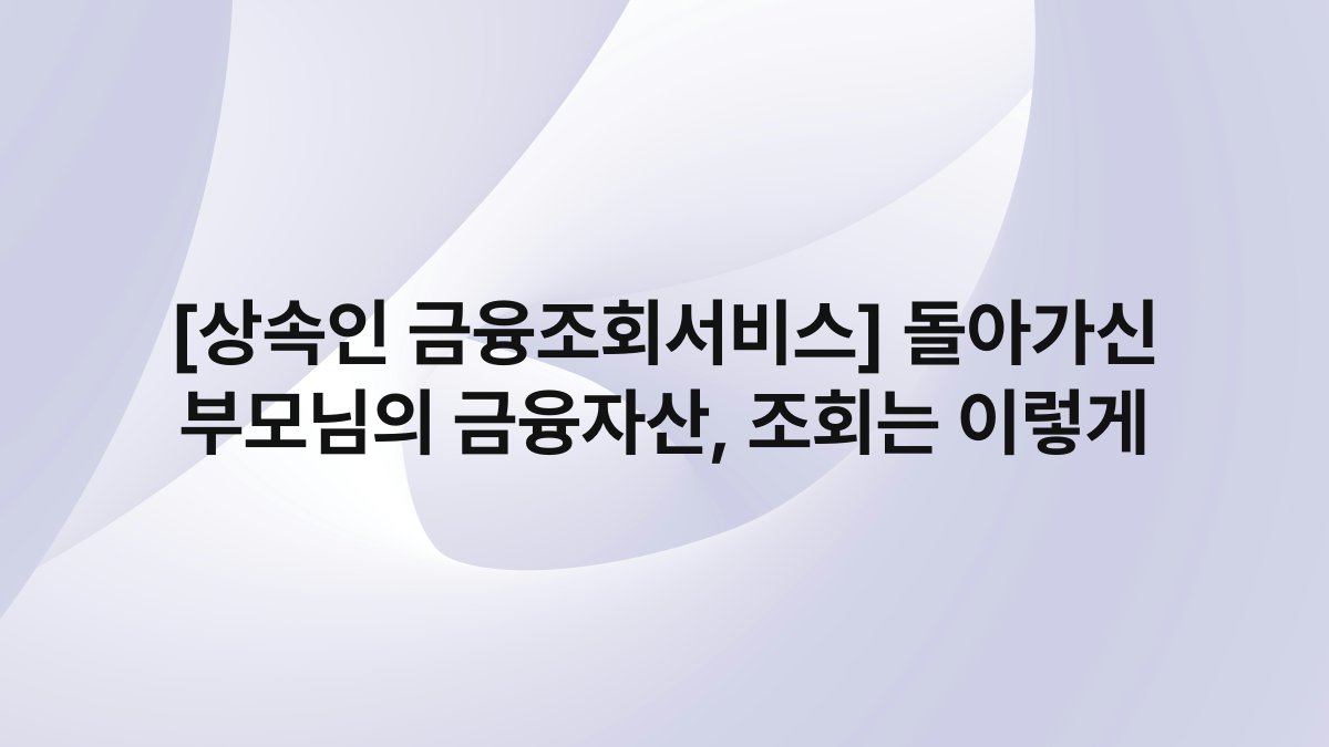 [상속인 금융조회서비스] 돌아가신 부모님의 금융자산, 조회는 이렇게