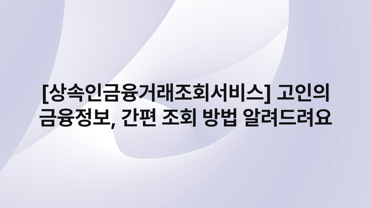 [상속인금융거래조회서비스] 고인의 금융정보, 간편 조회 방법 알려드려요