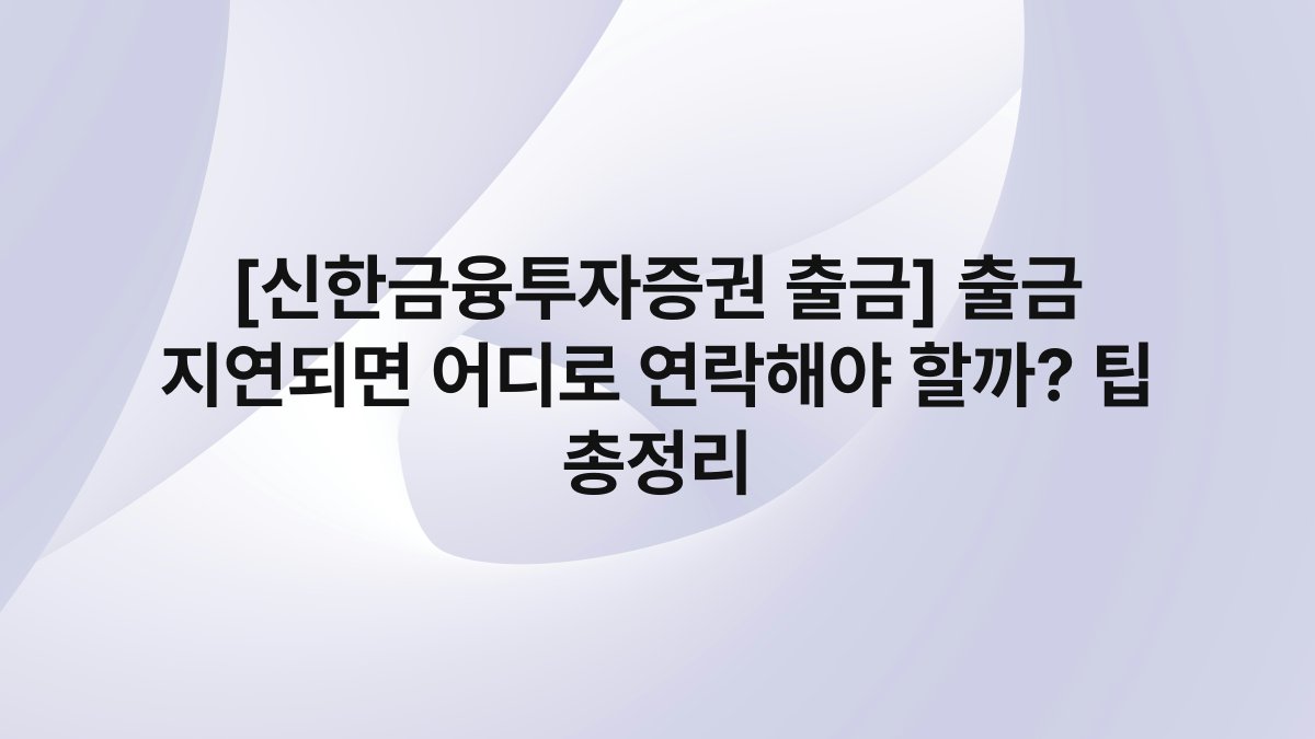 [신한금융투자증권 출금] 출금 지연되면 어디로 연락해야 할까? 팁 총정리