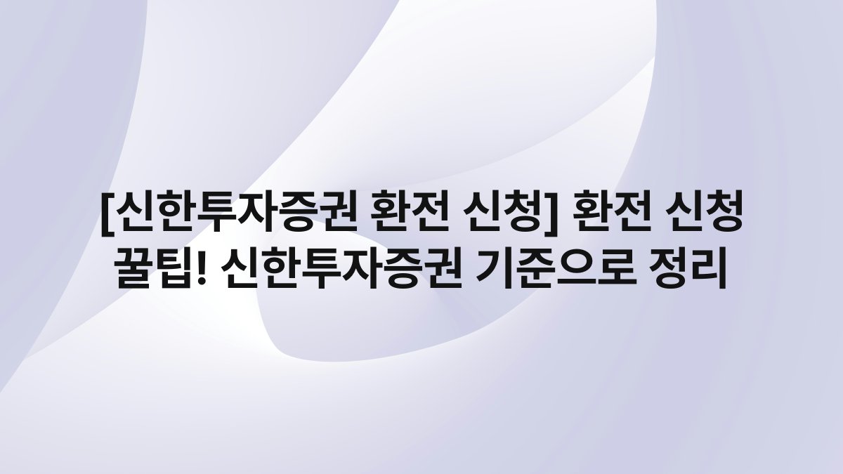 [신한투자증권 환전 신청] 환전 신청 꿀팁! 신한투자증권 기준으로 정리