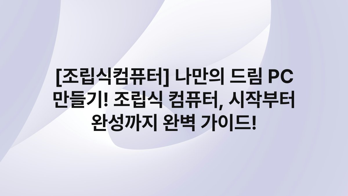 [조립식컴퓨터] 나만의 드림 PC 만들기! 조립식 컴퓨터, 시작부터 완성까지 완벽 가이드!