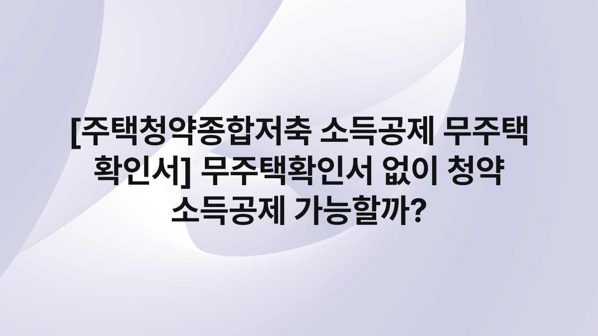 [주택청약종합저축 소득공제 무주택 확인서] 무주택확인서 없이 청약 소득공제 가능할까?