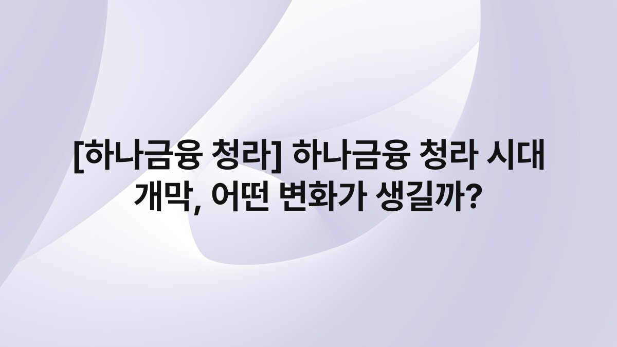 [하나금융 청라] 하나금융 청라 시대 개막, 어떤 변화가 생길까?