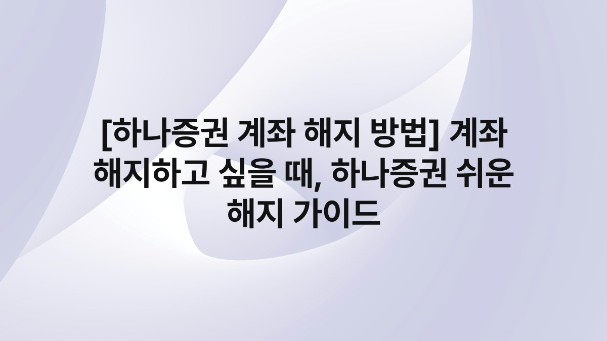 [하나증권 계좌 해지 방법] 계좌 해지하고 싶을 때, 하나증권 쉬운 해지 가이드