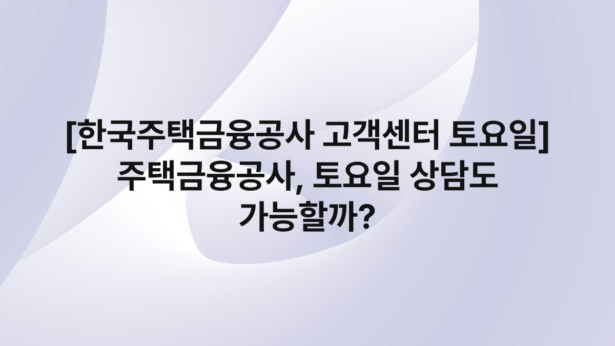 [한국주택금융공사 고객센터 토요일] 주택금융공사, 토요일 상담도 가능할까?