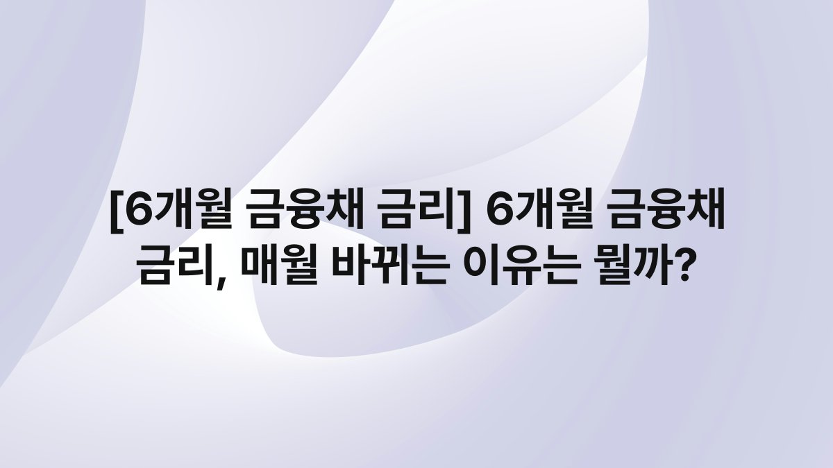 [6개월 금융채 금리] 6개월 금융채 금리, 매월 바뀌는 이유는 뭘까?