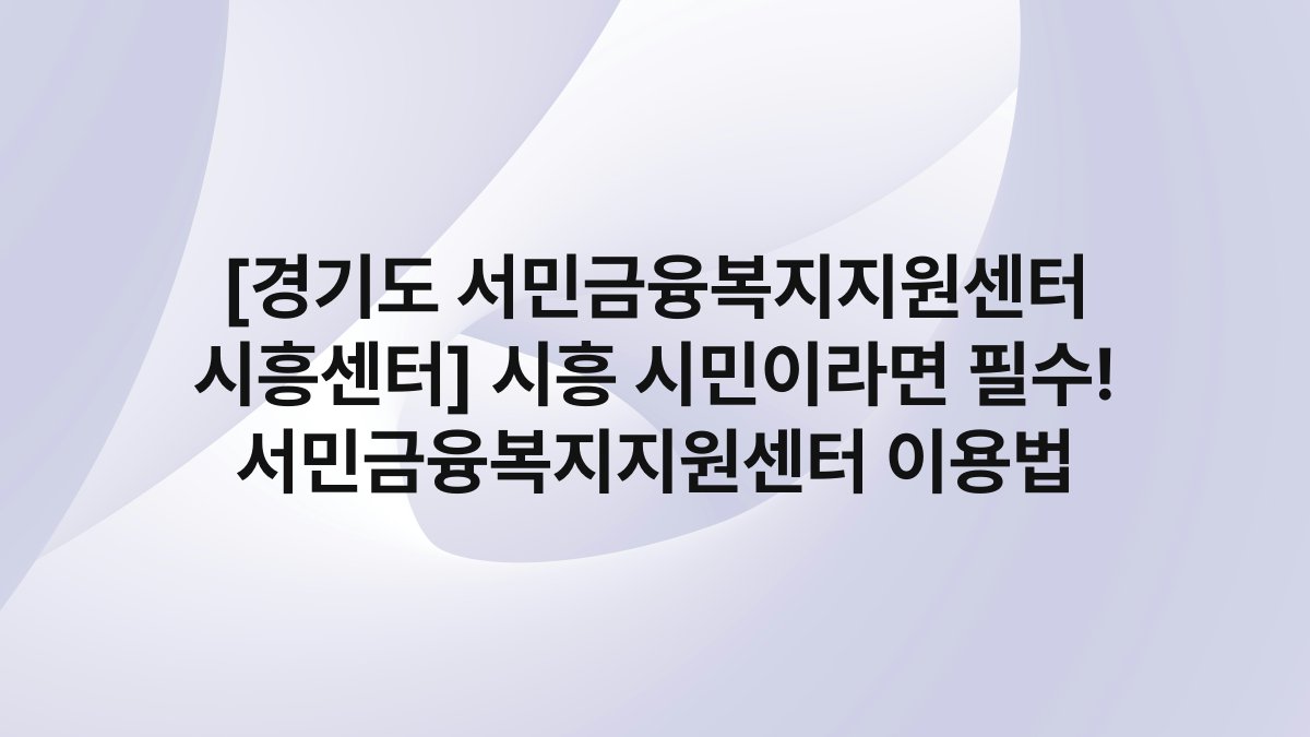 [경기도 서민금융복지지원센터 시흥센터] 시흥 시민이라면 필수! 서민금융복지지원센터 이용법