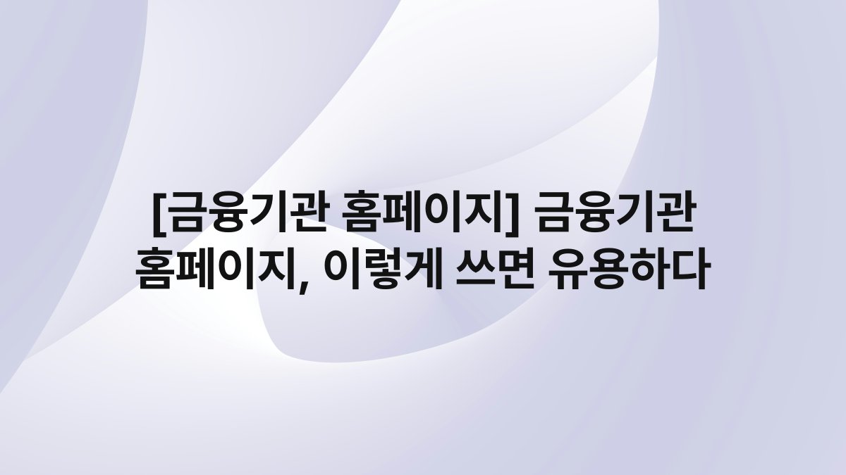 [금융기관 홈페이지] 금융기관 홈페이지, 이렇게 쓰면 유용하다