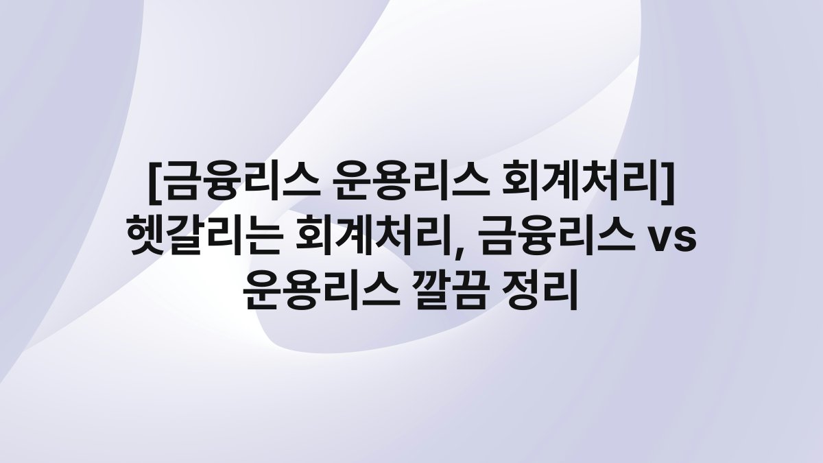 [금융리스 운용리스 회계처리] 헷갈리는 회계처리, 금융리스 vs 운용리스 깔끔 정리
