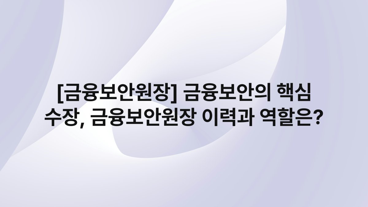 [금융보안원장] 금융보안의 핵심 수장, 금융보안원장 이력과 역할은?