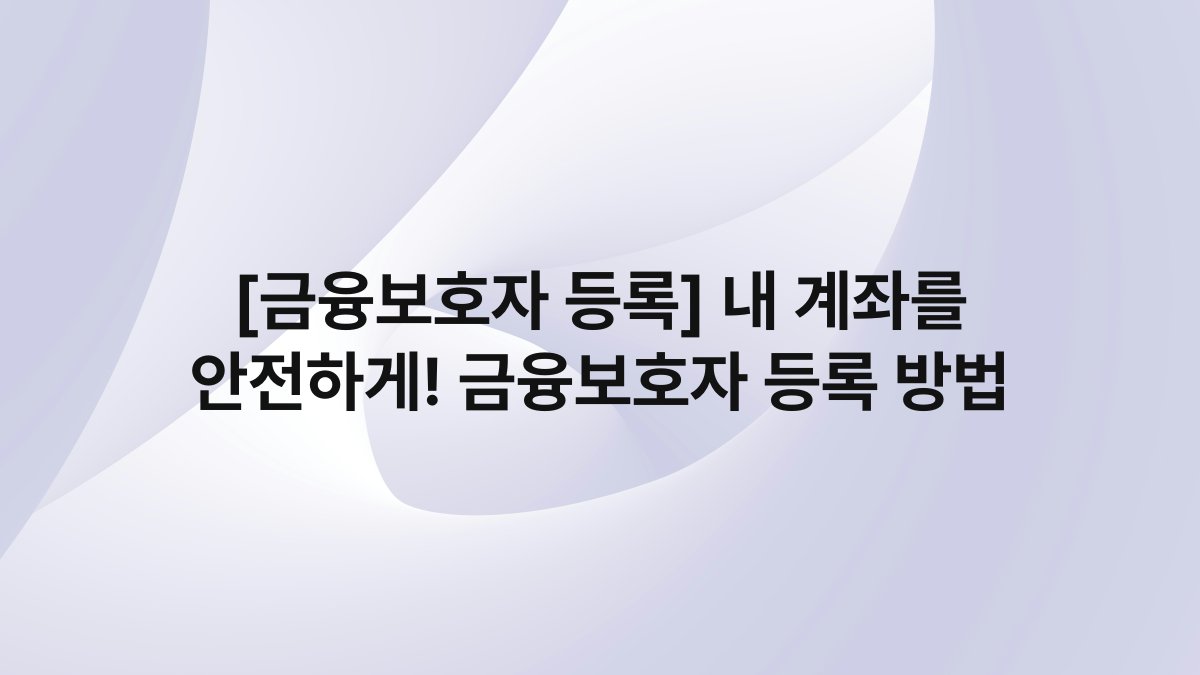 [금융보호자 등록] 내 계좌를 안전하게! 금융보호자 등록 방법