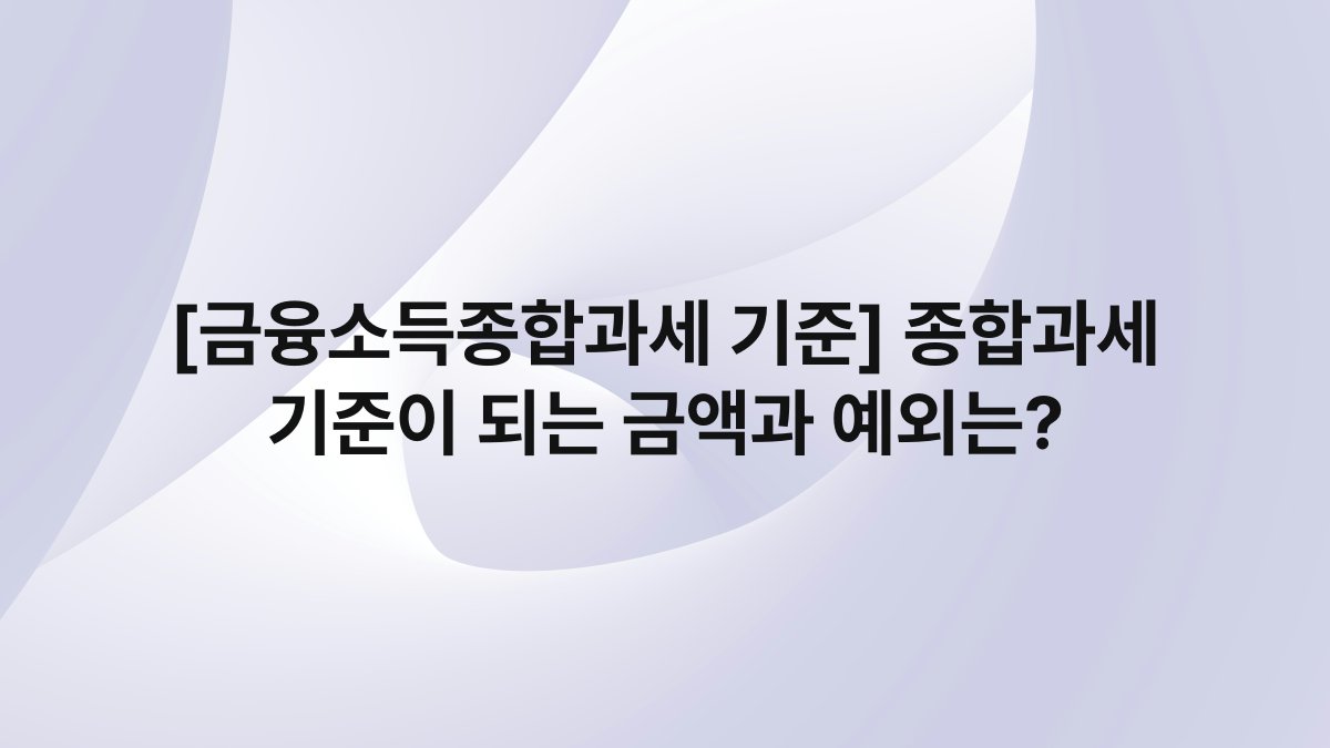 [금융소득종합과세 기준] 종합과세 기준이 되는 금액과 예외는?