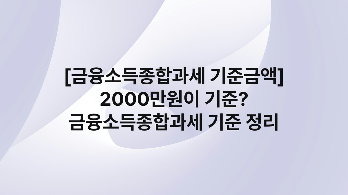 [금융소득종합과세 기준금액] 2000만원이 기준? 금융소득종합과세 기준 정리