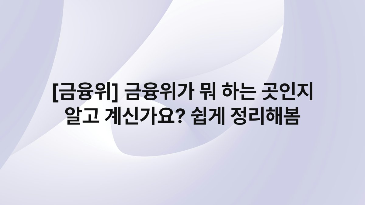 [금융위] 금융위가 뭐 하는 곳인지 알고 계신가요? 쉽게 정리해봄